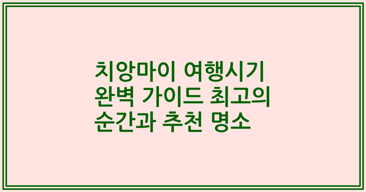 치앙마이 여행시기 완벽 가이드 최고의 순간과 추천 명소
