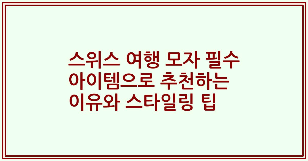 스위스 여행 모자 필수 아이템으로 추천하는 이유와 스타일링 팁