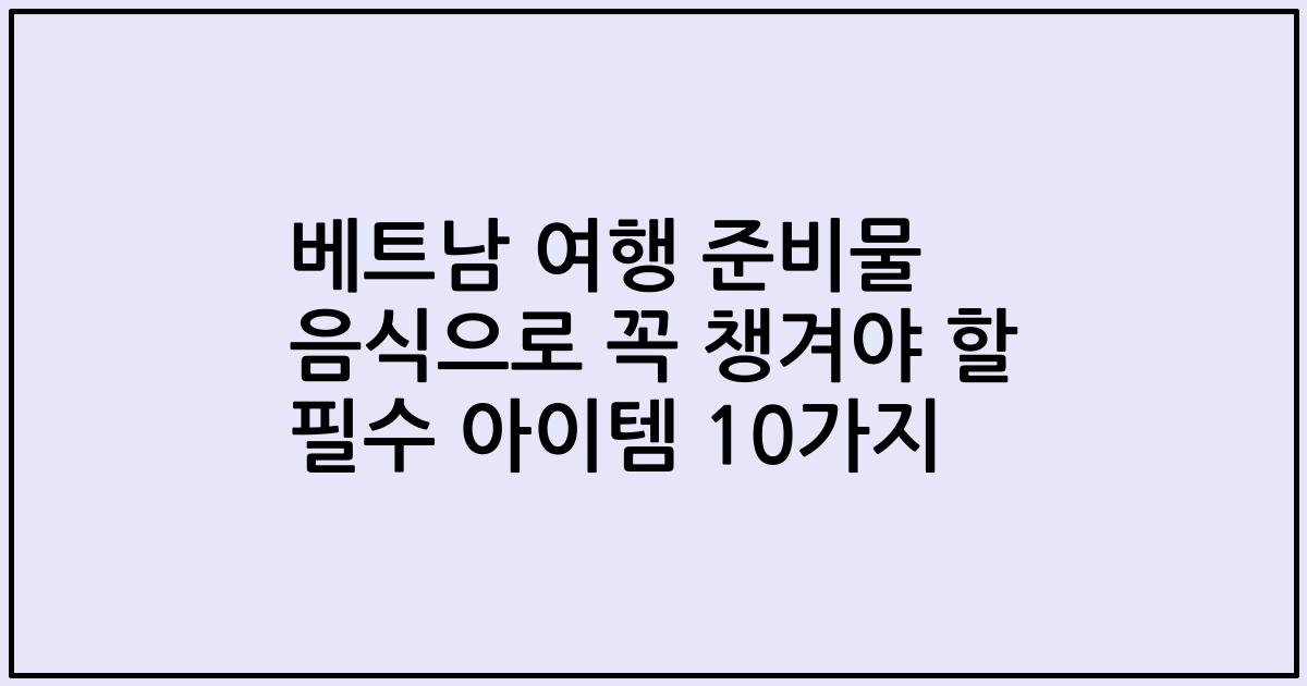 베트남 여행 준비물 음식으로 꼭 챙겨야 할 필수 아이템 10가지