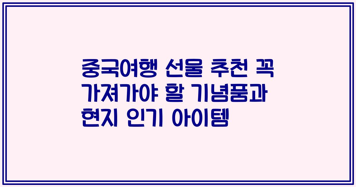 중국여행 선물 추천 꼭 가져가야 할 기념품과 현지 인기 아이템
