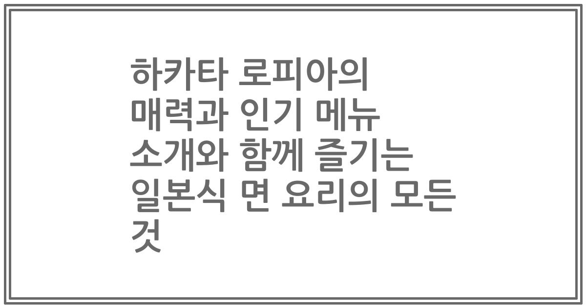 하카타 로피아의 매력과 인기 메뉴 소개와 함께 즐기는 일본식 면 요리의 모든 것