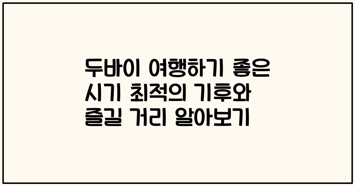 두바이 여행하기 좋은 시기 최적의 기후와 즐길 거리 알아보기