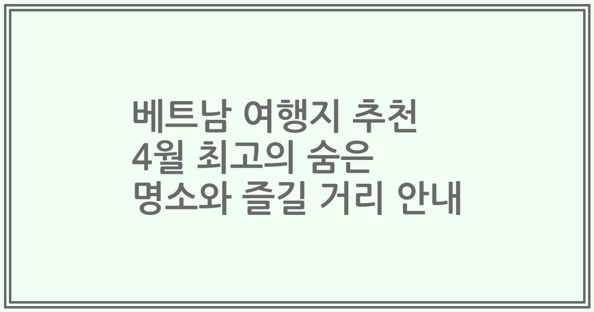 베트남 여행지 추천 4월 최고의 숨은 명소와 즐길 거리 안내