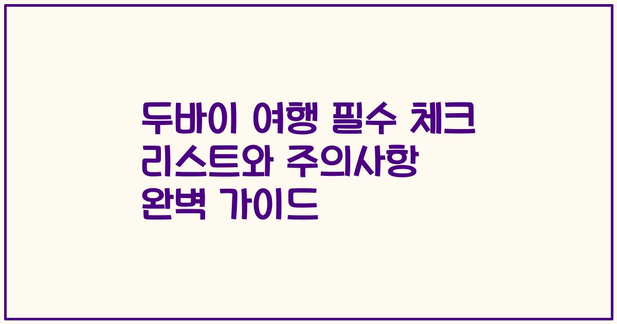 두바이 여행 필수 체크 리스트와 주의사항 완벽 가이드