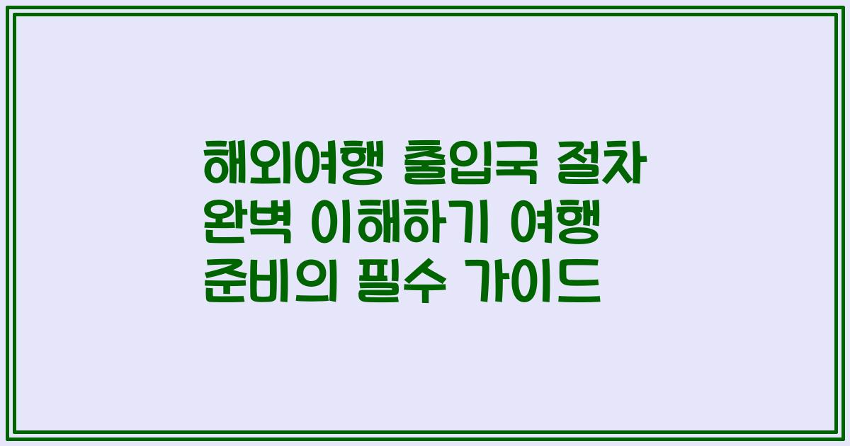 해외여행 출입국 절차 완벽 이해하기 여행 준비의 필수 가이드