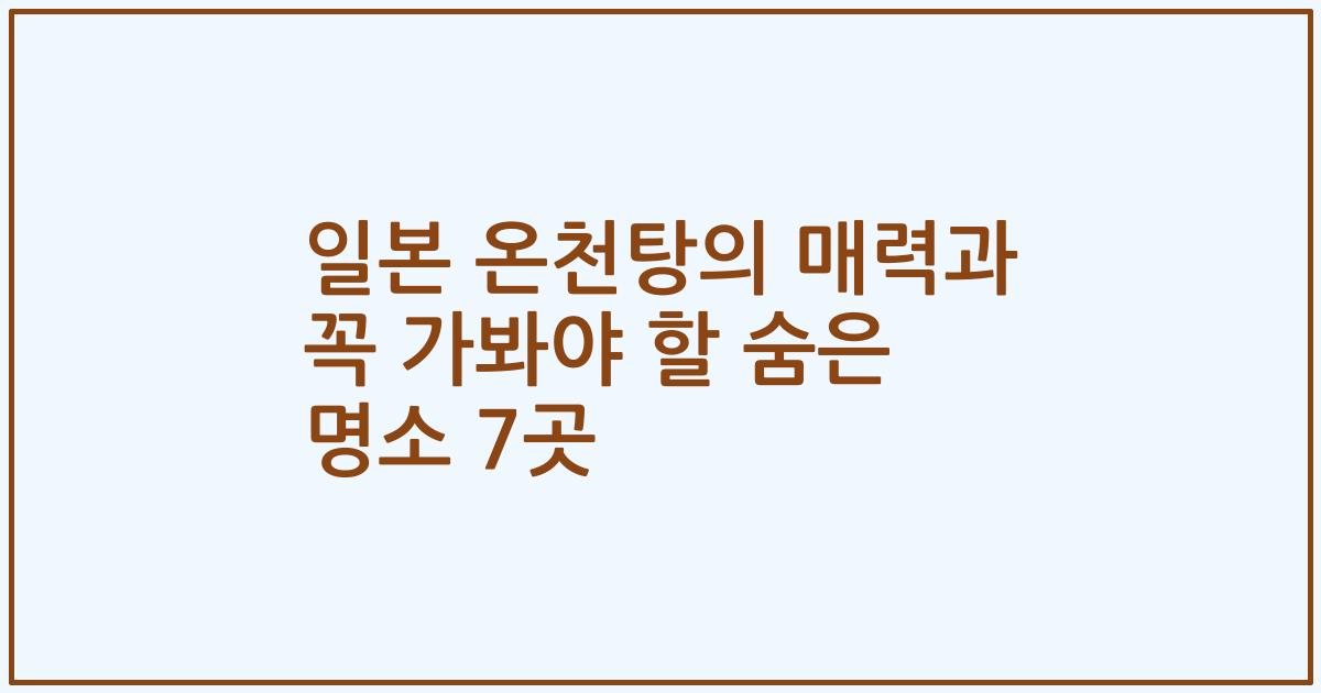 일본 온천탕의 매력과 꼭 가봐야 할 숨은 명소 7곳