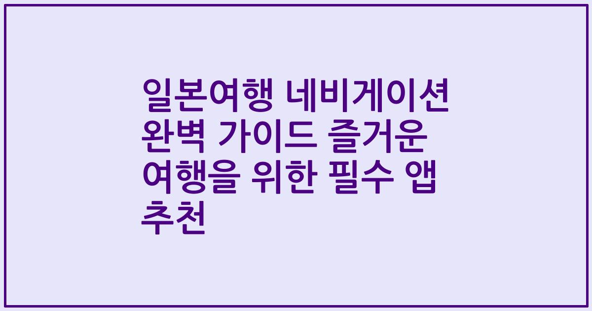일본여행 네비게이션 완벽 가이드 즐거운 여행을 위한 필수 앱 추천