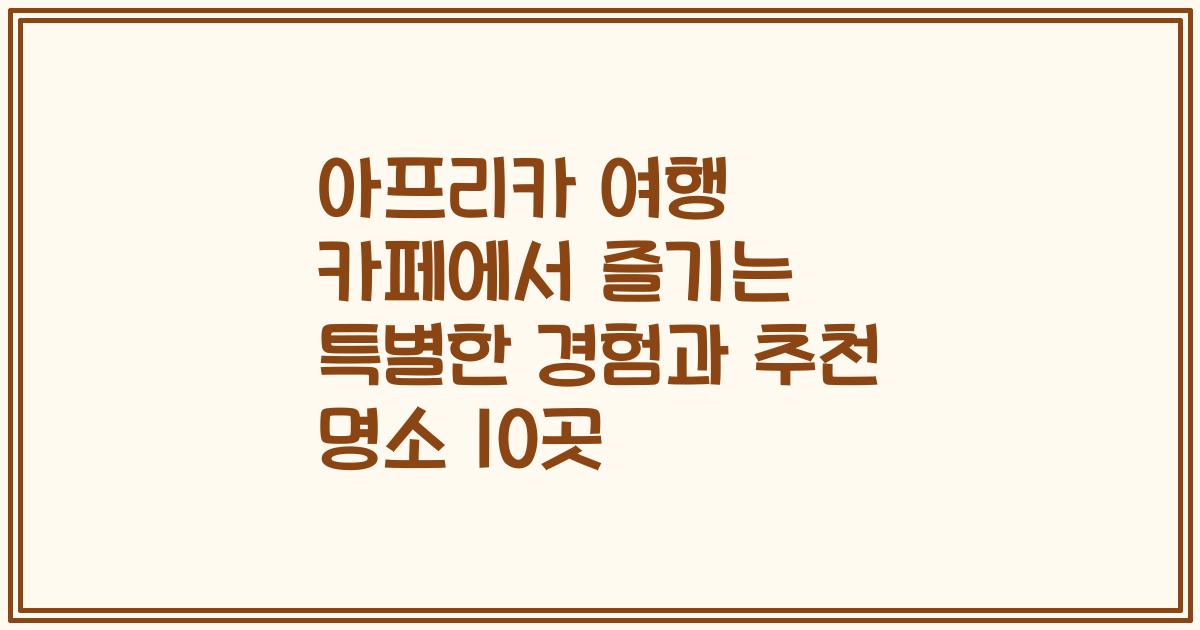 아프리카 여행 카페에서 즐기는 특별한 경험과 추천 명소 10곳