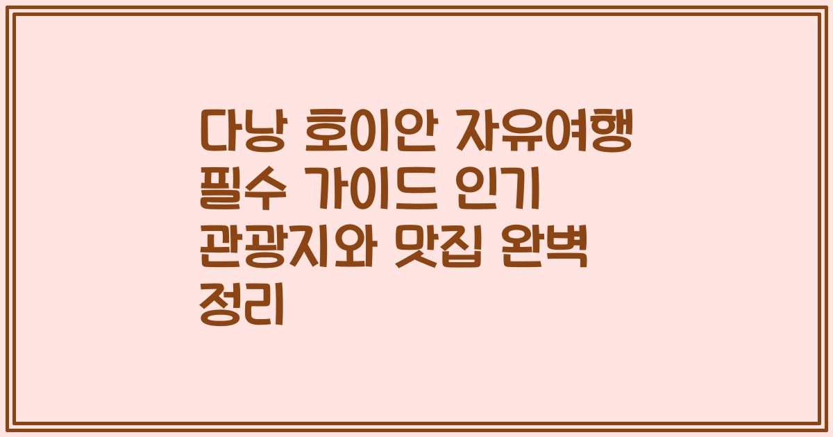 다낭 호이안 자유여행 필수 가이드 인기 관광지와 맛집 완벽 정리