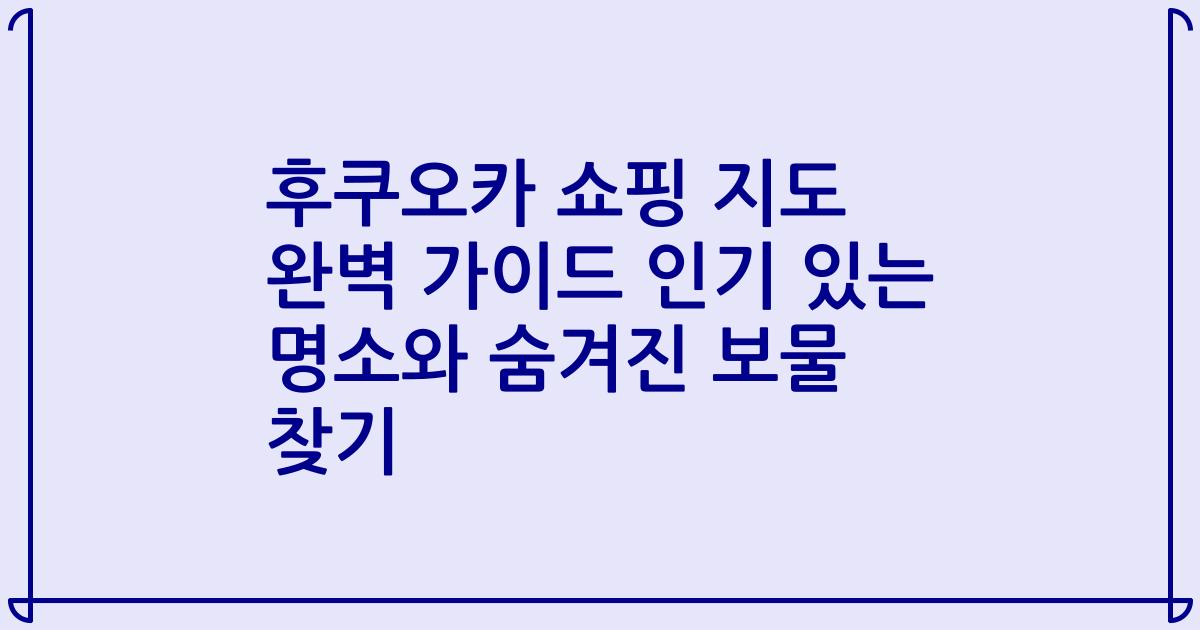 후쿠오카 쇼핑 지도 완벽 가이드 인기 있는 명소와 숨겨진 보물 찾기