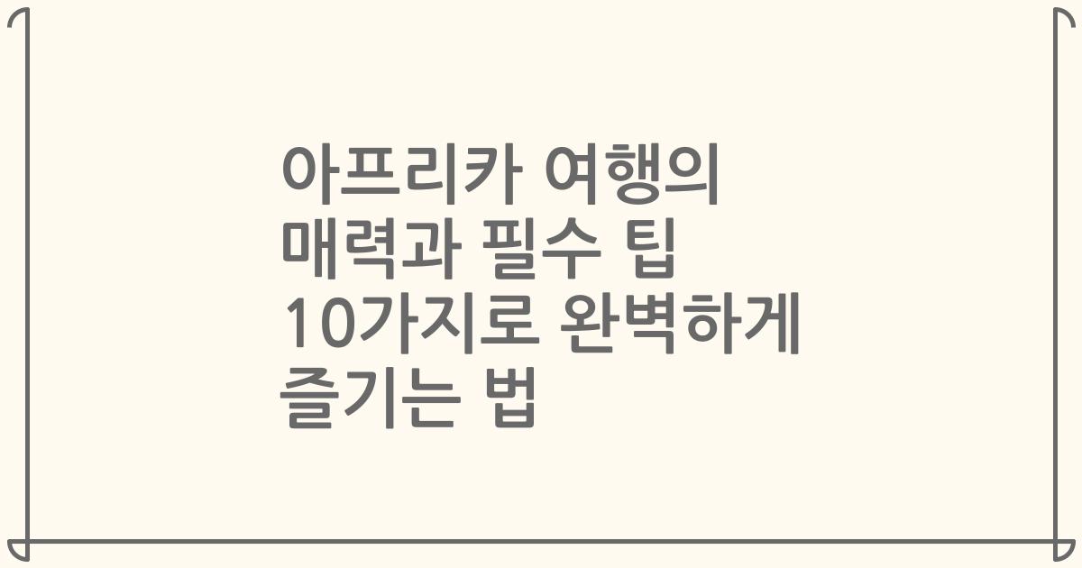 아프리카 여행의 매력과 필수 팁 10가지로 완벽하게 즐기는 법