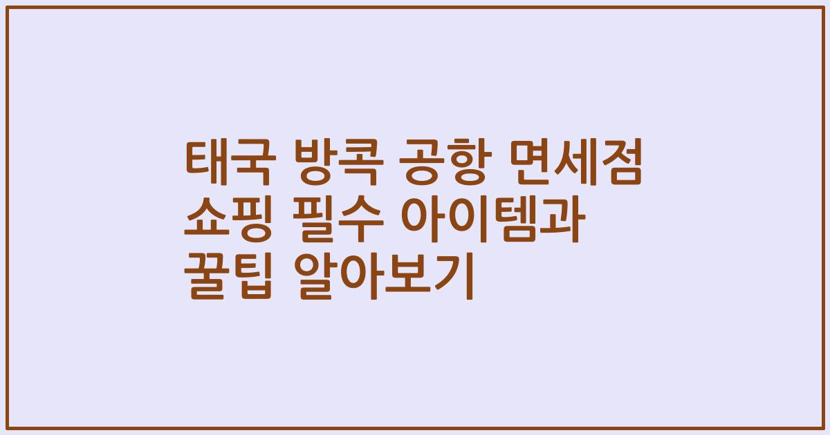태국 방콕 공항 면세점 쇼핑 필수 아이템과 꿀팁 알아보기
