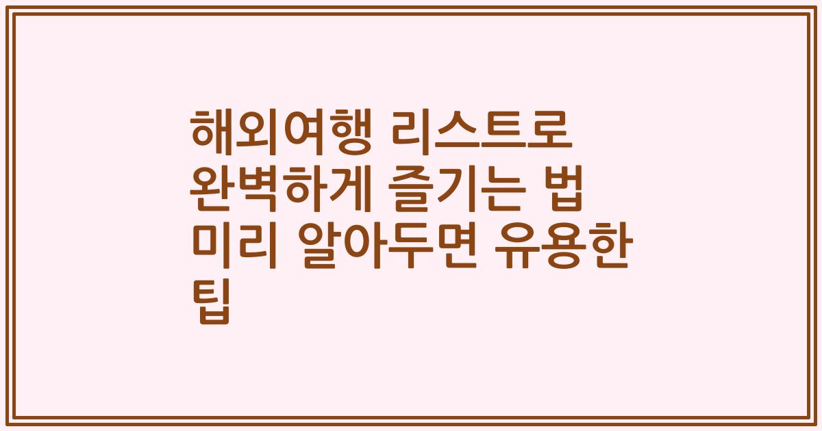 해외여행 리스트로 완벽하게 즐기는 법 미리 알아두면 유용한 팁