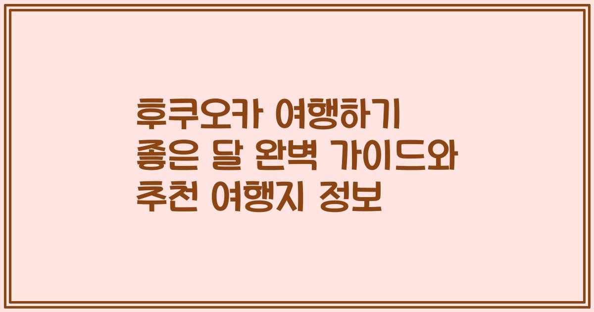 후쿠오카 여행하기 좋은 달 완벽 가이드와 추천 여행지 정보
