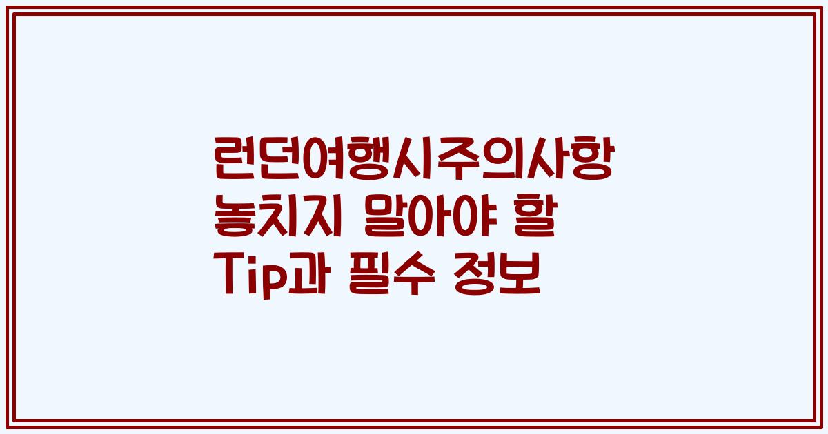 런던여행시주의사항 놓치지 말아야 할 Tip과 필수 정보