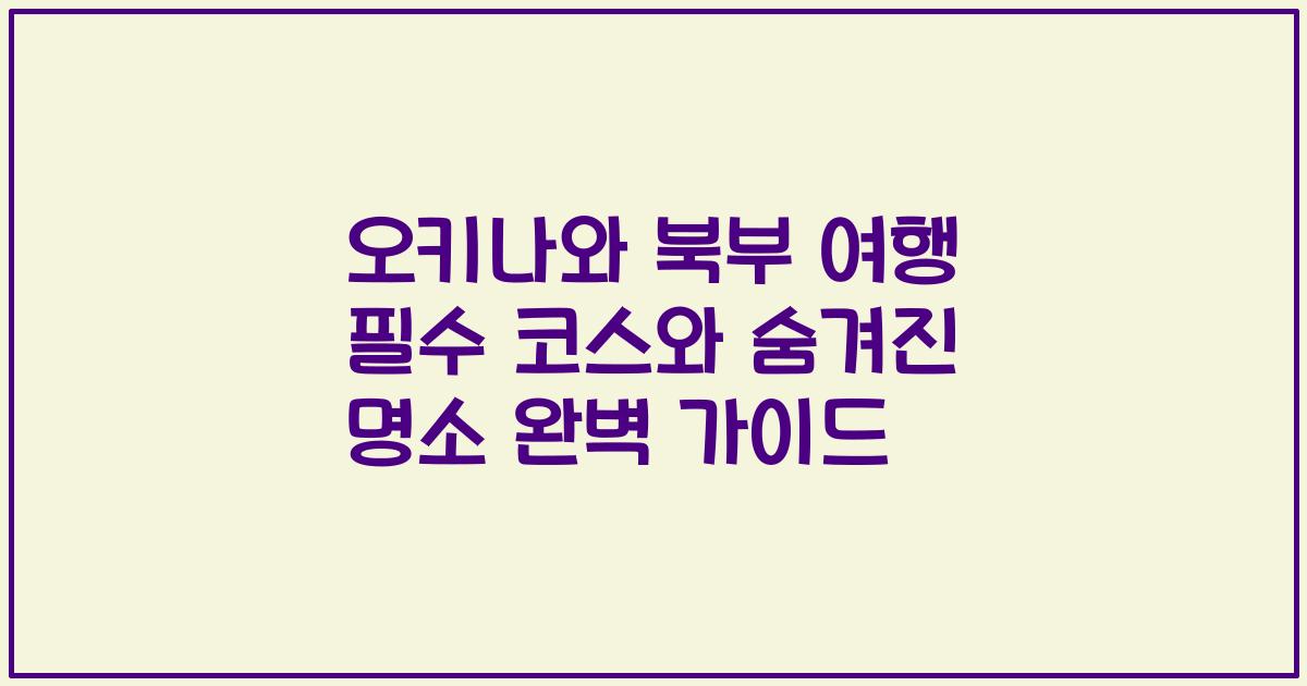 오키나와 북부 여행 필수 코스와 숨겨진 명소 완벽 가이드