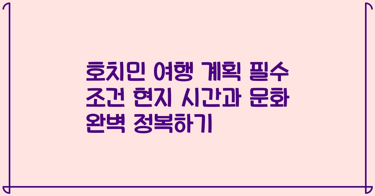 호치민 여행 계획 필수 조건 현지 시간과 문화 완벽 정복하기