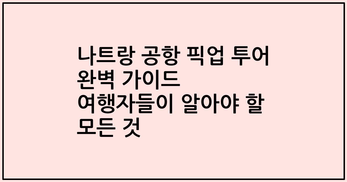 나트랑 공항 픽업 투어 완벽 가이드 여행자들이 알아야 할 모든 것