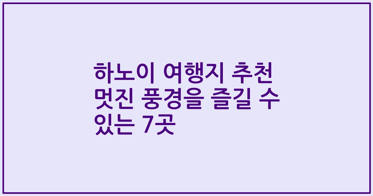 하노이 여행지 추천 멋진 풍경을 즐길 수 있는 7곳