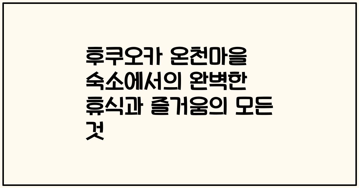 후쿠오카 온천마을 숙소에서의 완벽한 휴식과 즐거움의 모든 것
