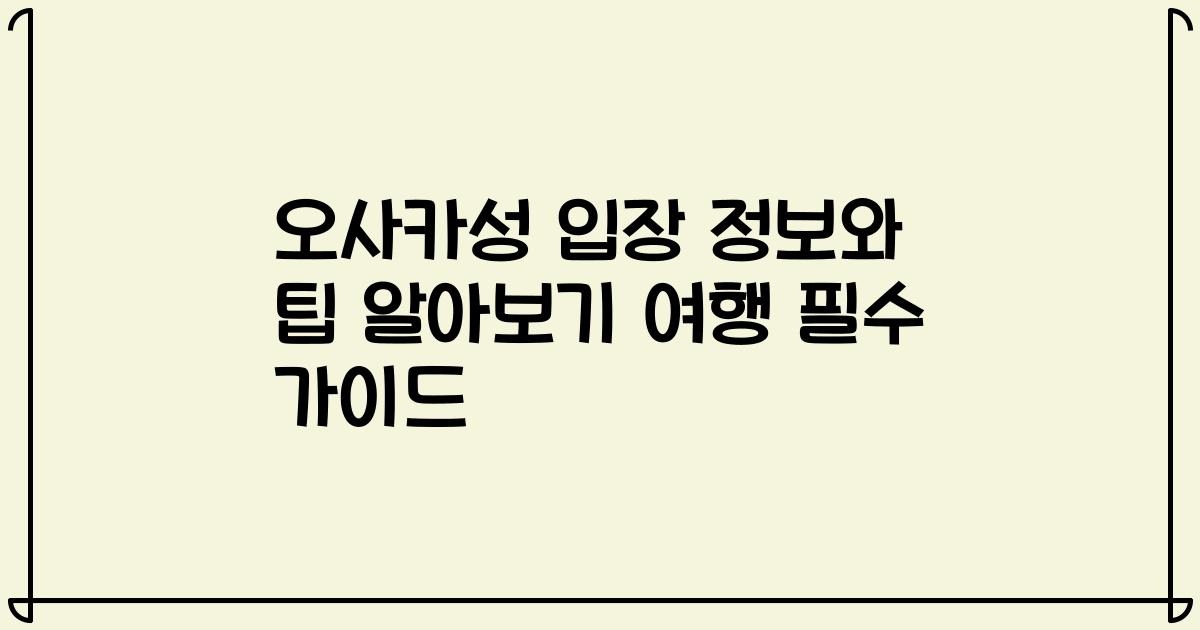 오사카성 입장 정보와 팁 알아보기 여행 필수 가이드