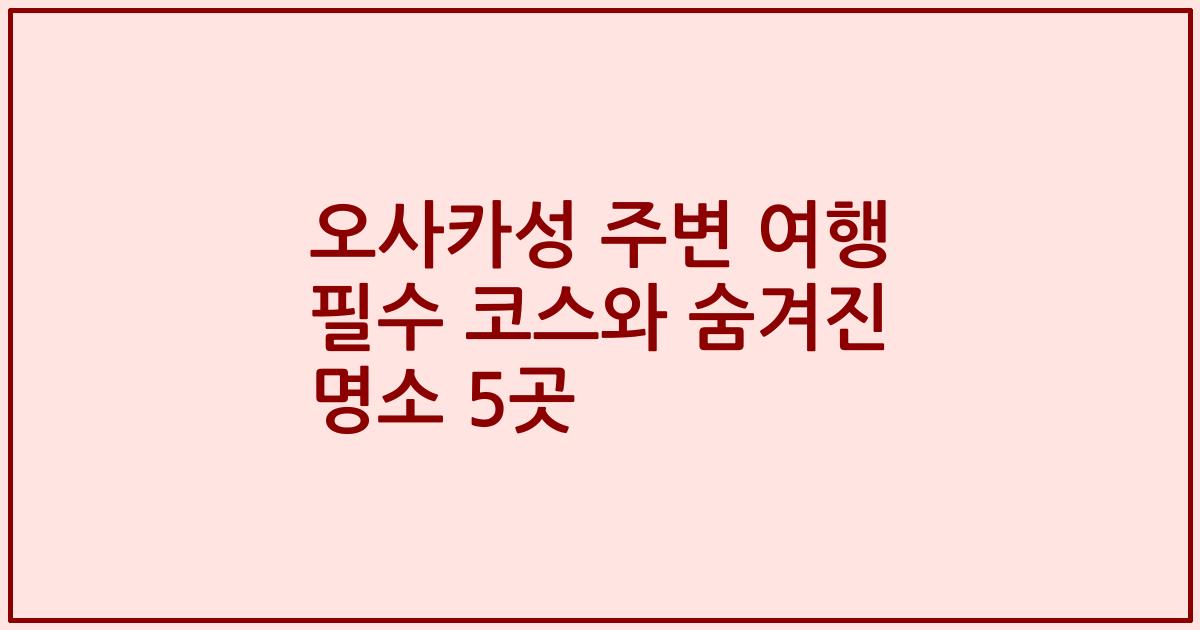 오사카성 주변 여행 필수 코스와 숨겨진 명소 5곳