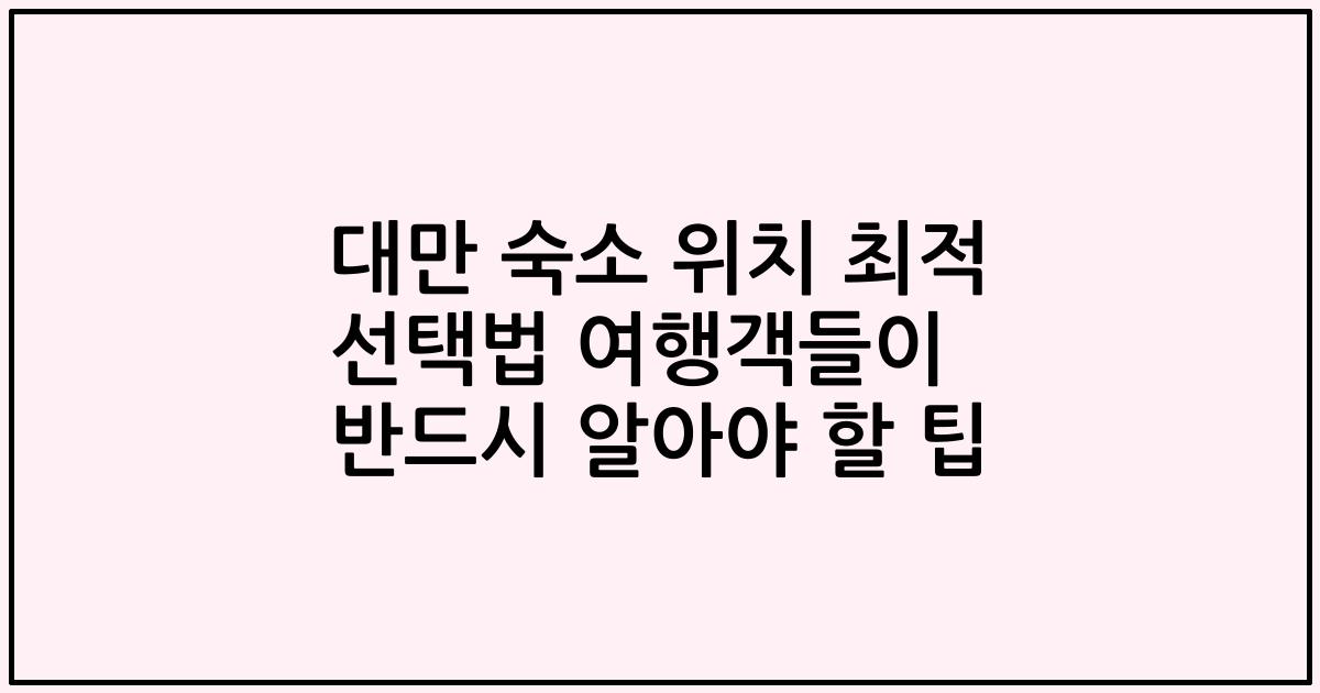 대만 숙소 위치 최적 선택법 여행객들이 반드시 알아야 할 팁