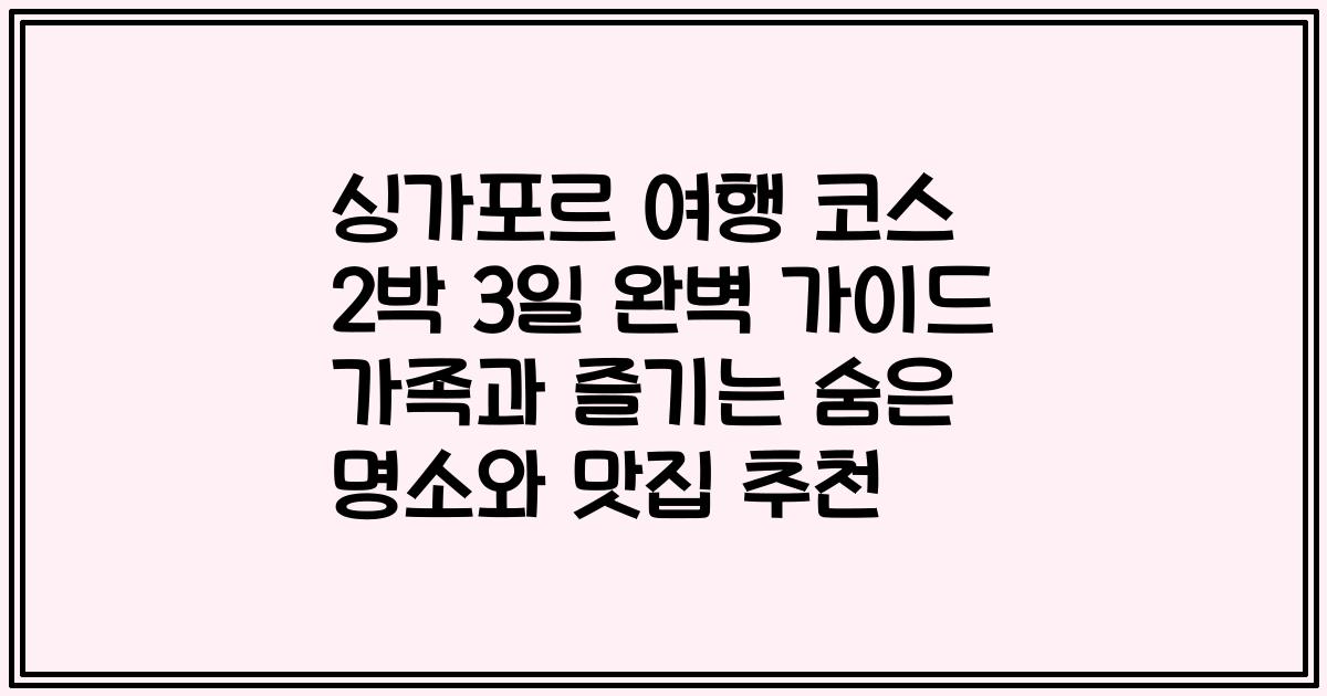 싱가포르 여행 코스 2박 3일 완벽 가이드 가족과 즐기는 숨은 명소와 맛집 추천
