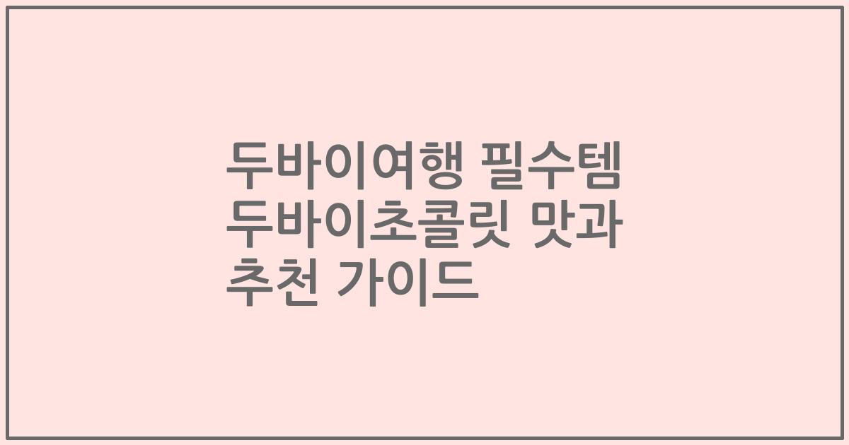 두바이여행 필수템 두바이초콜릿 맛과 추천 가이드