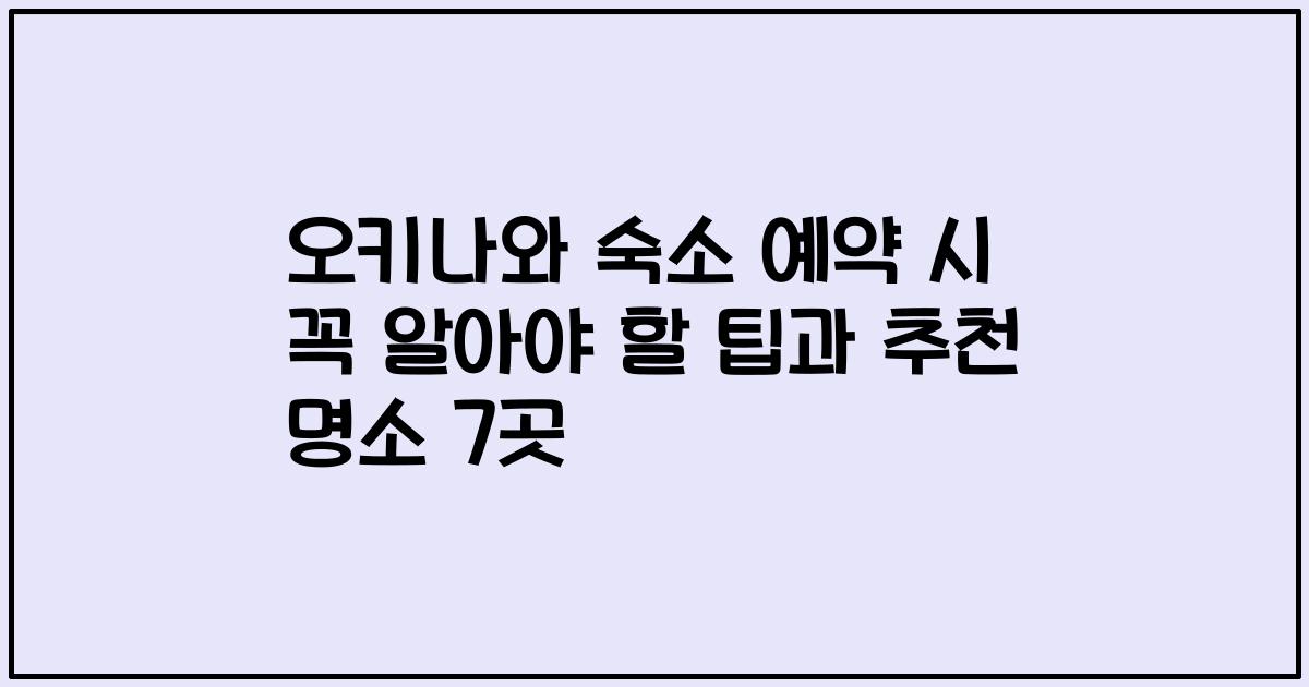 오키나와 숙소 예약 시 꼭 알아야 할 팁과 추천 명소 7곳