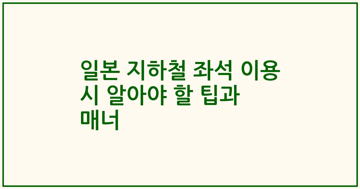 일본 지하철 좌석 이용 시 알아야 할 팁과 매너