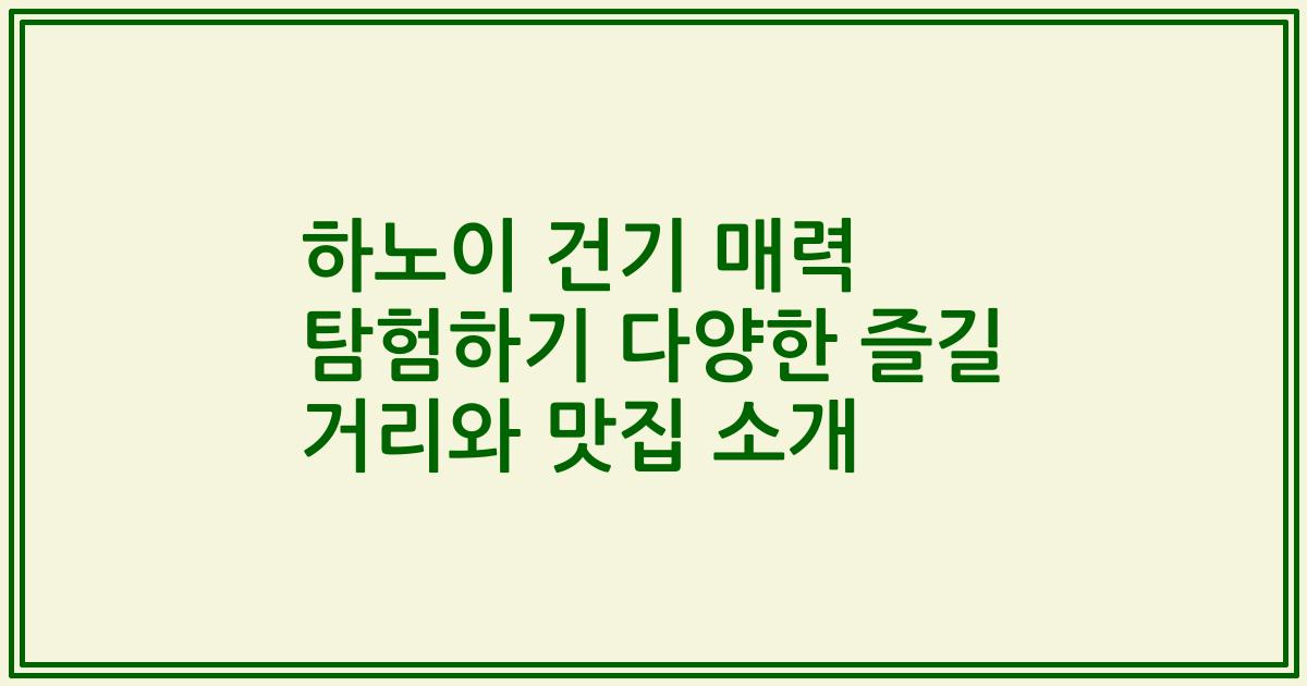 하노이 건기 매력 탐험하기 다양한 즐길 거리와 맛집 소개