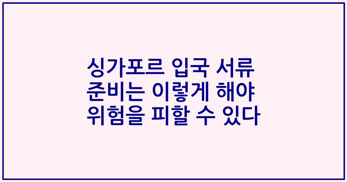 싱가포르 입국 서류 준비는 이렇게 해야 위험을 피할 수 있다