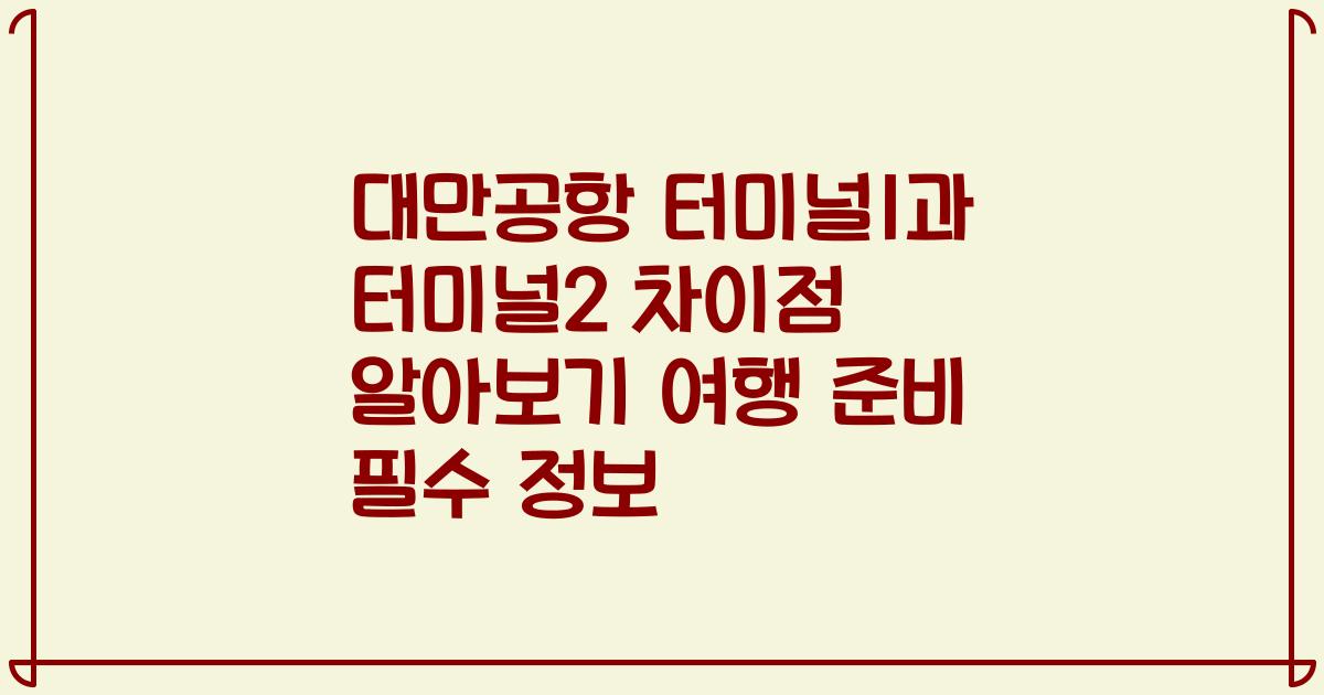 대만공항 터미널1과 터미널2 차이점 알아보기 여행 준비 필수 정보