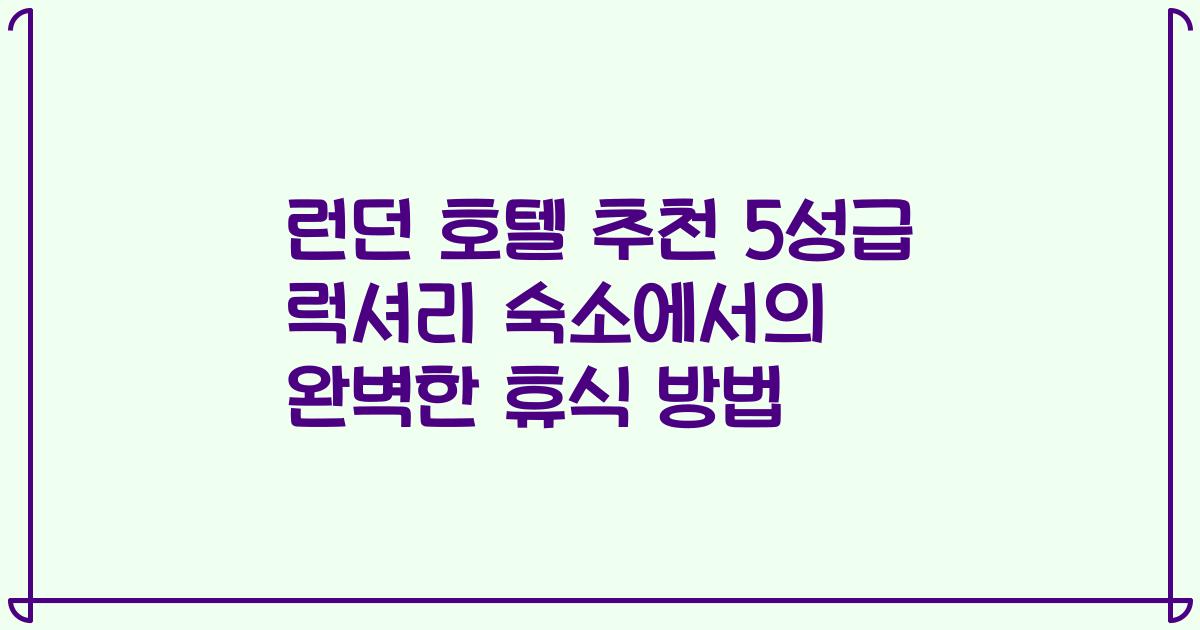 런던 호텔 추천 5성급 럭셔리 숙소에서의 완벽한 휴식 방법