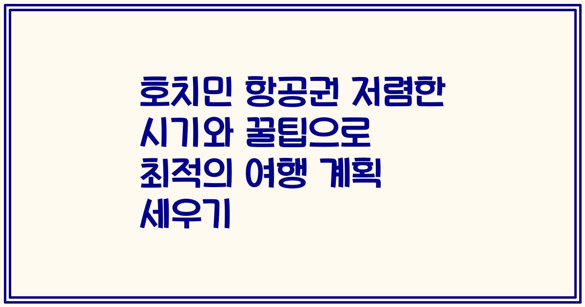 호치민 항공권 저렴한 시기와 꿀팁으로 최적의 여행 계획 세우기