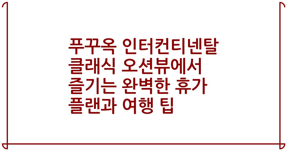 푸꾸옥 인터컨티넨탈 클래식 오션뷰에서 즐기는 완벽한 휴가 플랜과 여행 팁