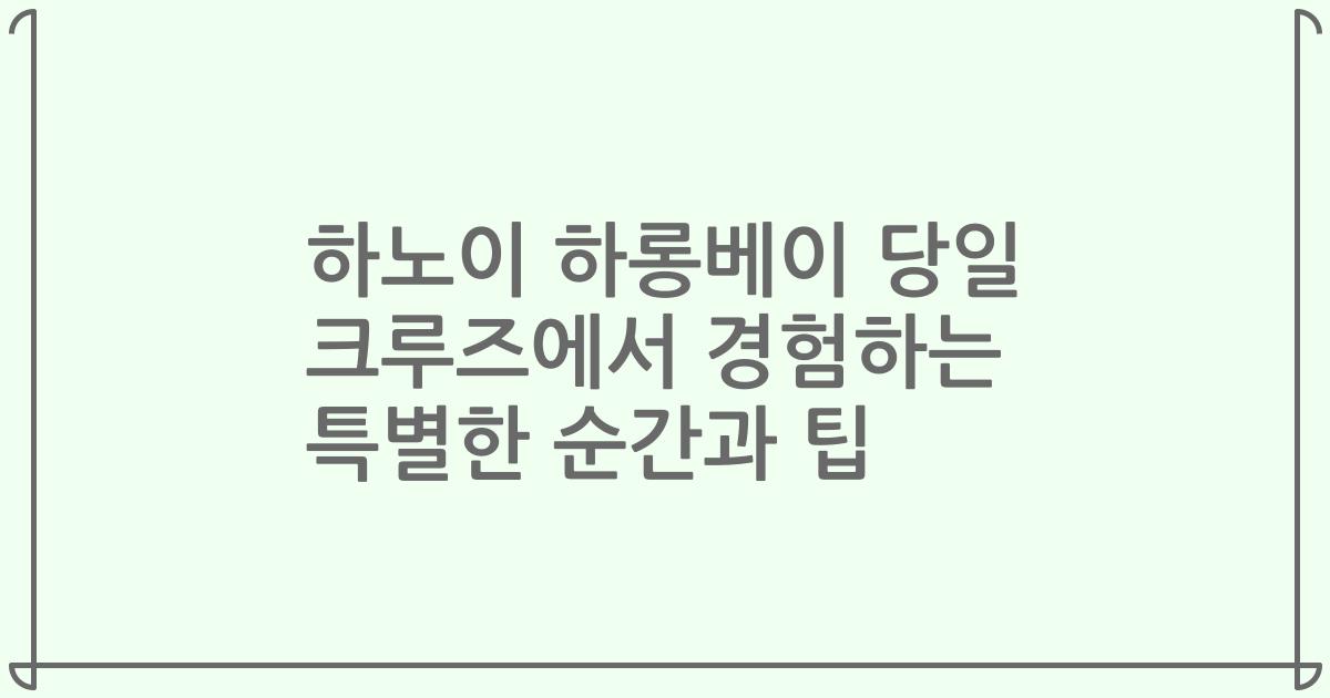 하노이 하롱베이 당일 크루즈에서 경험하는 특별한 순간과 팁
