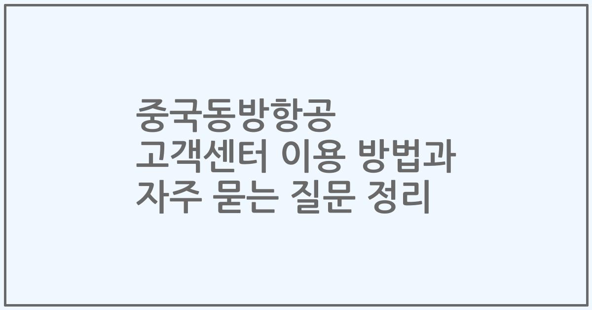 중국동방항공 고객센터 이용 방법과 자주 묻는 질문 정리