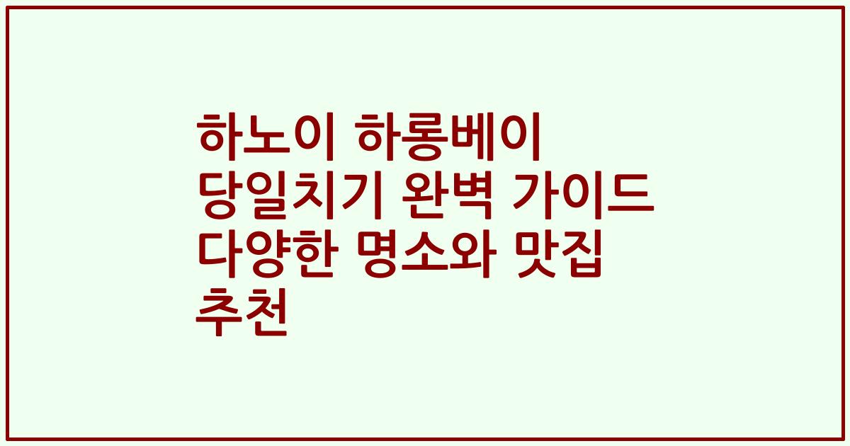 하노이 하롱베이 당일치기 완벽 가이드 다양한 명소와 맛집 추천