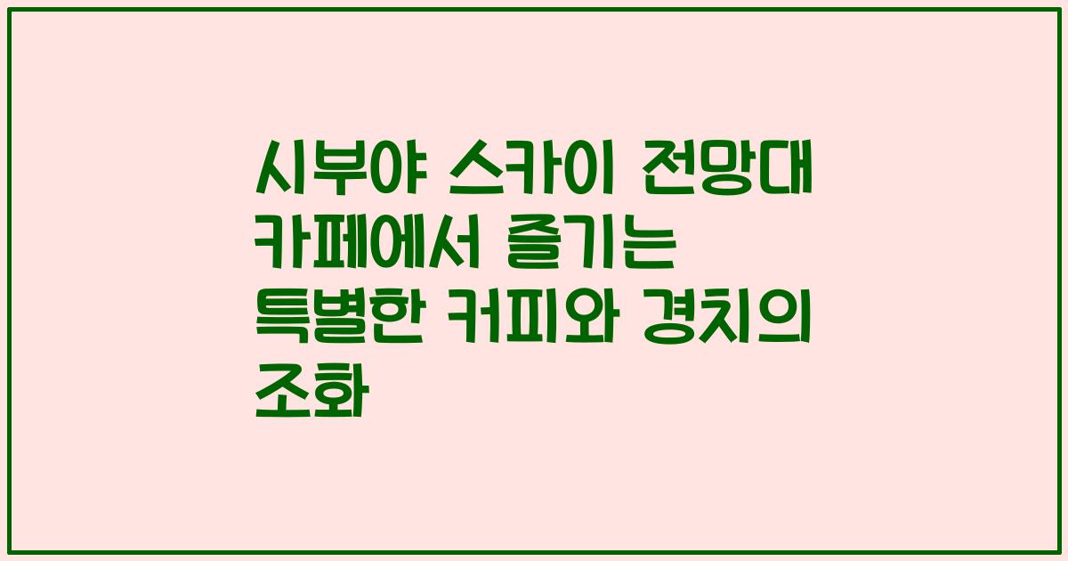 시부야 스카이 전망대 카페에서 즐기는 특별한 커피와 경치의 조화