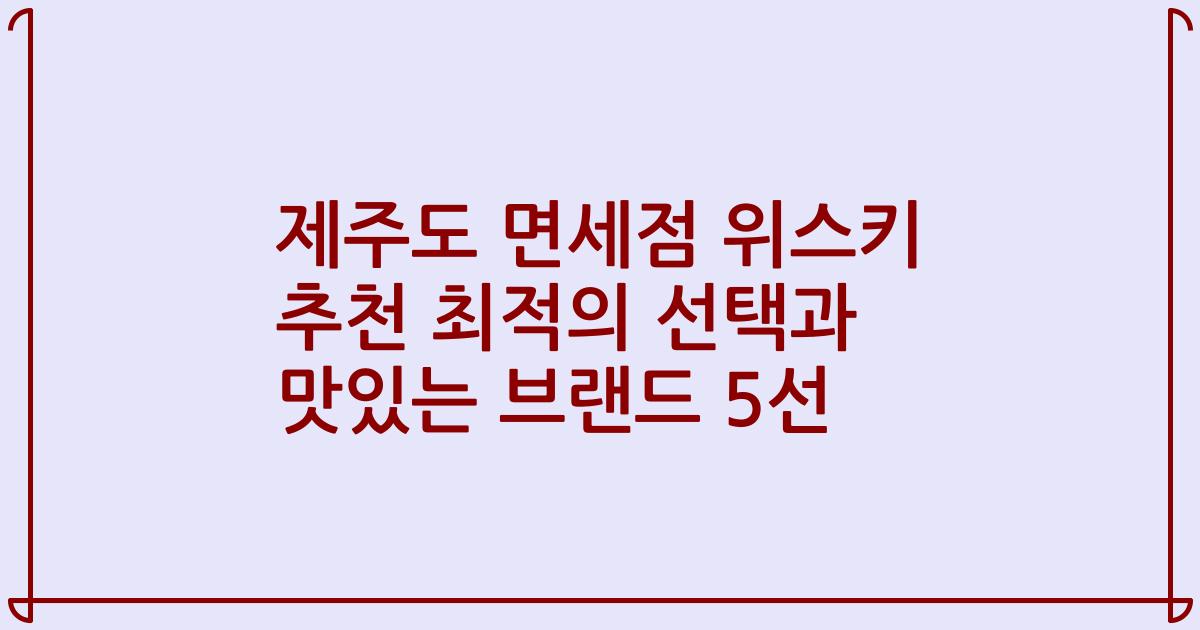 제주도 면세점 위스키 추천 최적의 선택과 맛있는 브랜드 5선