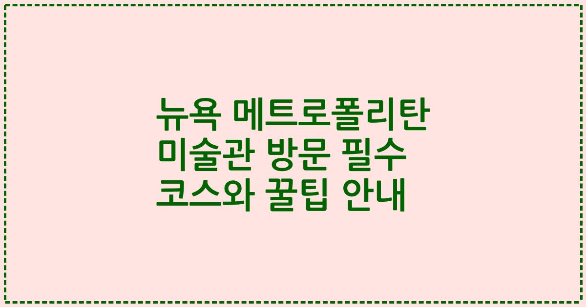 뉴욕 메트로폴리탄 미술관 방문 필수 코스와 꿀팁 안내