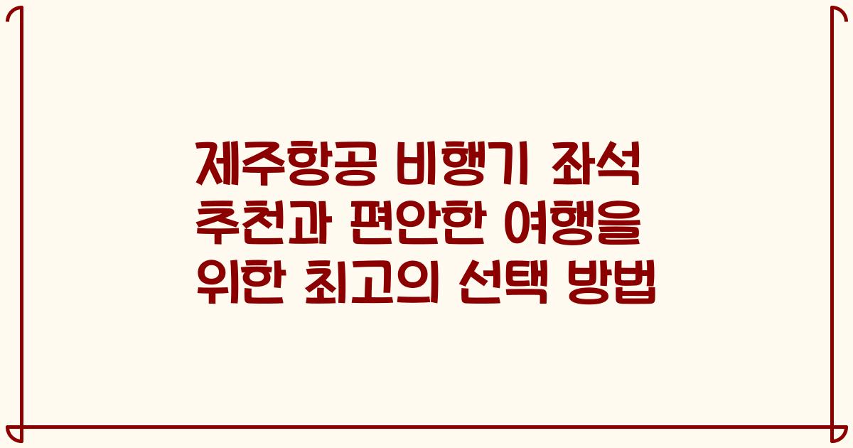 제주항공 비행기 좌석 추천과 편안한 여행을 위한 최고의 선택 방법