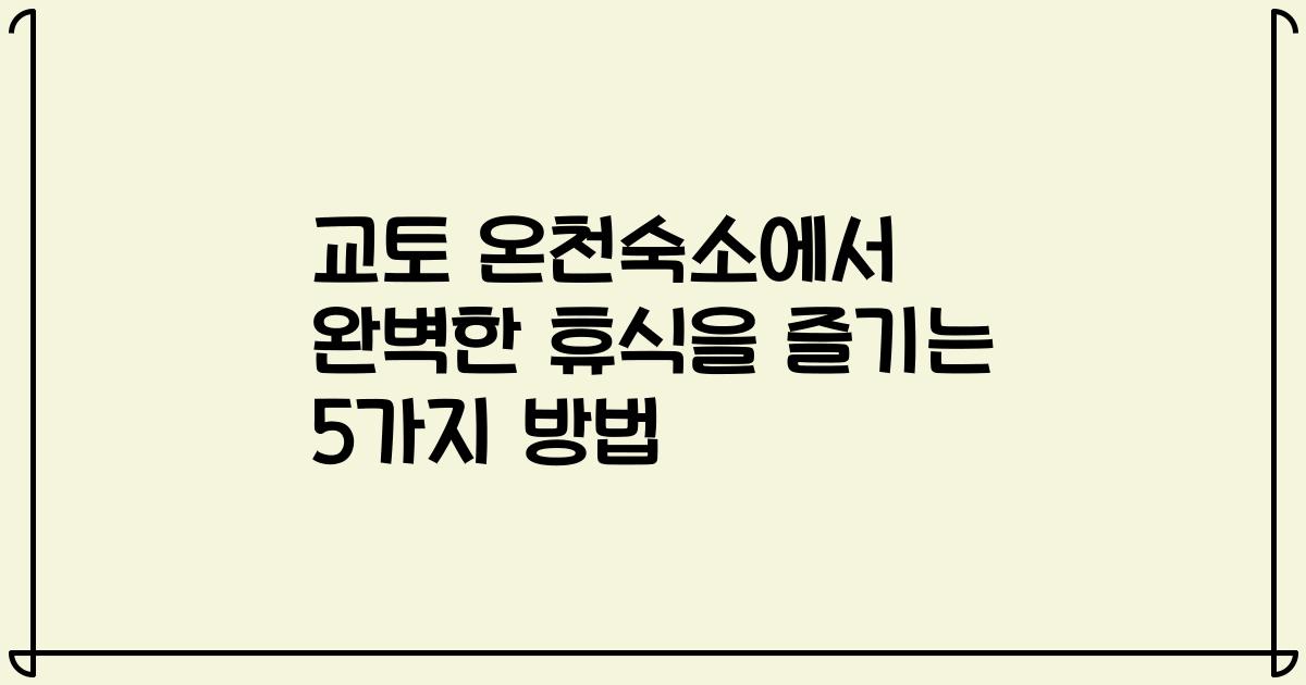 교토 온천숙소에서 완벽한 휴식을 즐기는 5가지 방법