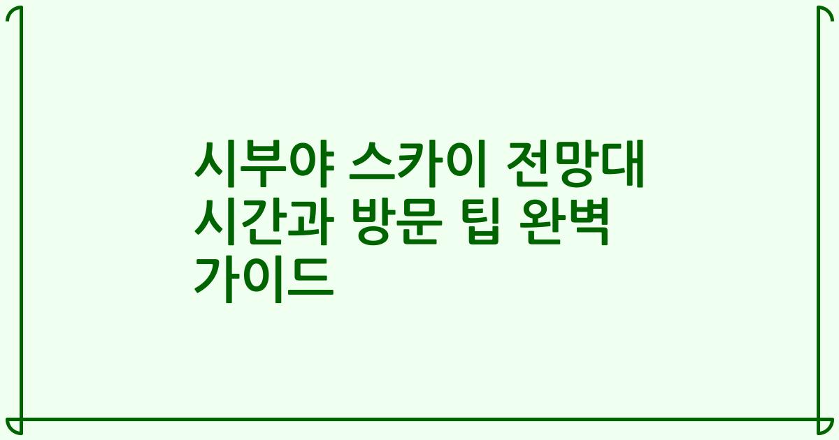 시부야 스카이 전망대 시간과 방문 팁 완벽 가이드