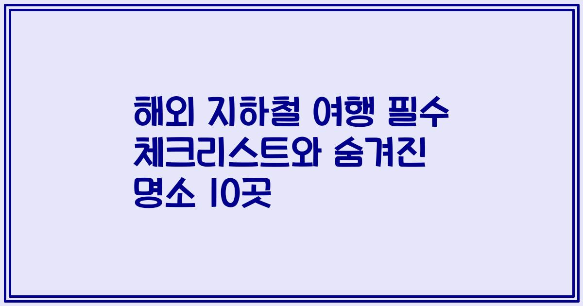 해외 지하철 여행 필수 체크리스트와 숨겨진 명소 10곳