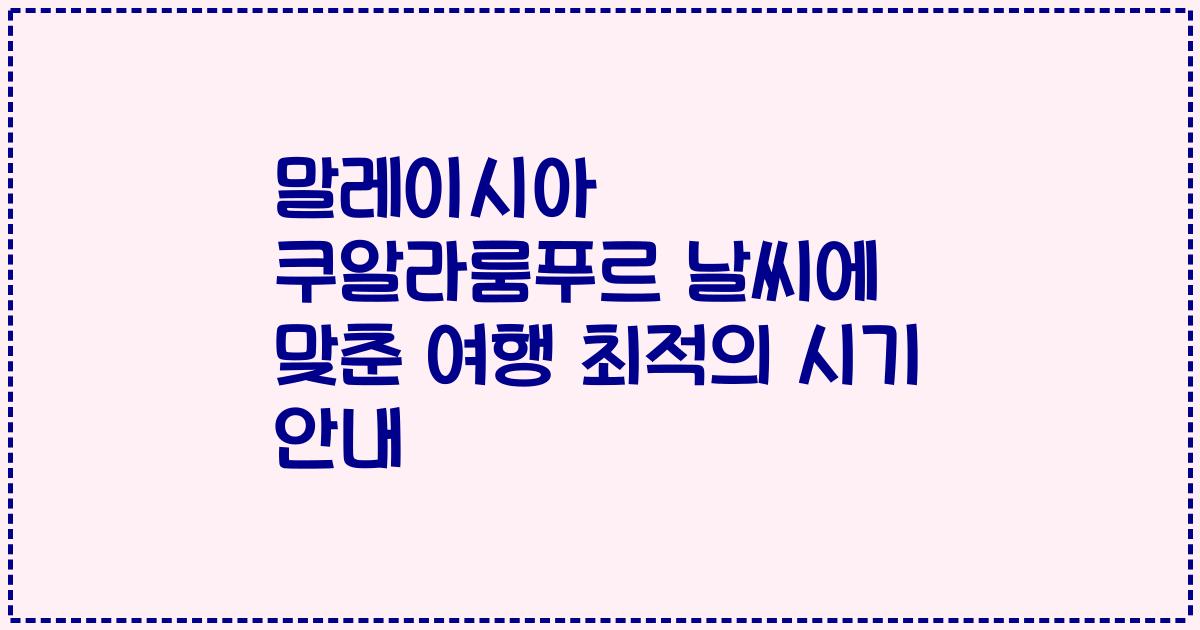 말레이시아 쿠알라룸푸르 날씨에 맞춘 여행 최적의 시기 안내