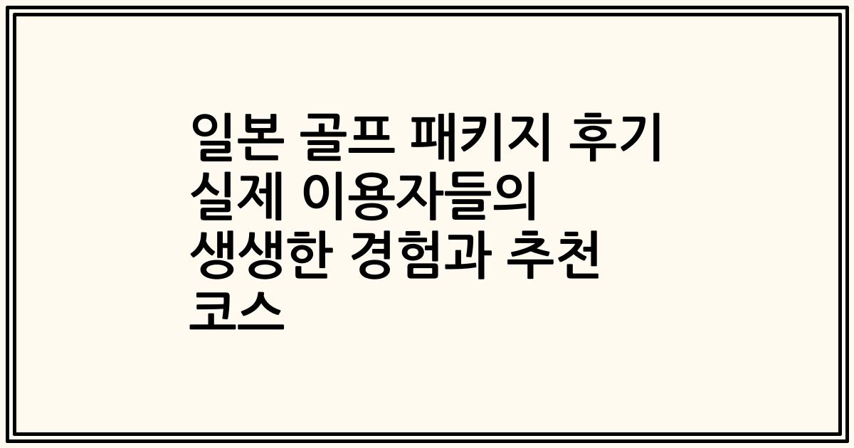 일본 골프 패키지 후기 실제 이용자들의 생생한 경험과 추천 코스