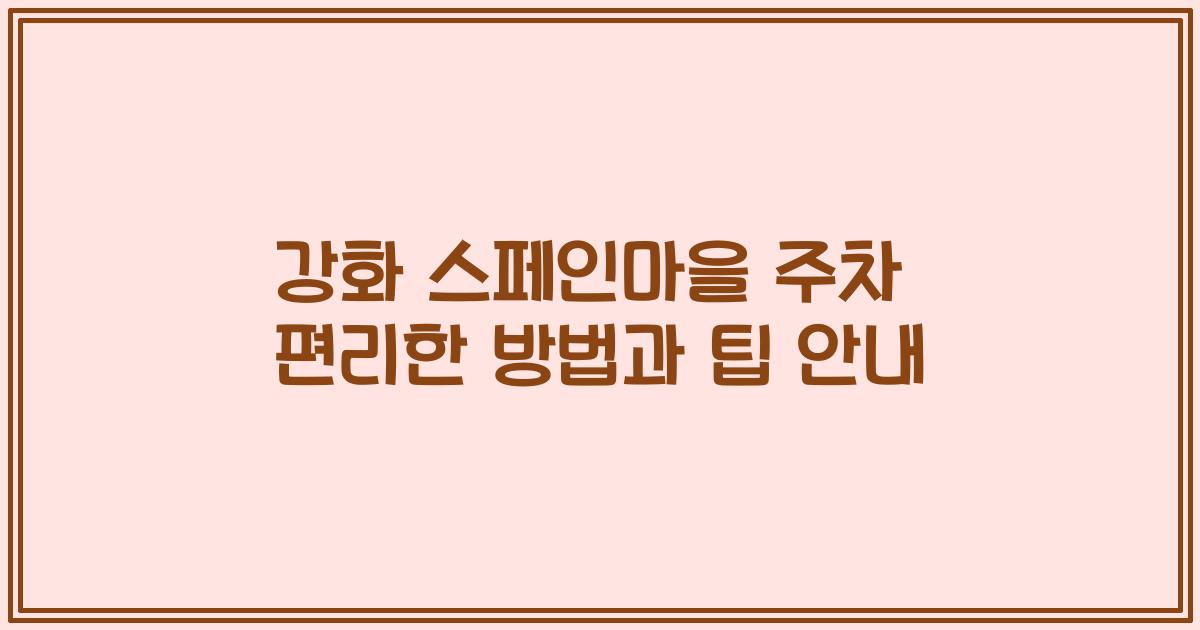 강화 스페인마을 주차 편리한 방법과 팁 안내